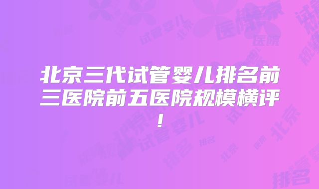 北京三代试管婴儿排名前三医院前五医院规模横评!