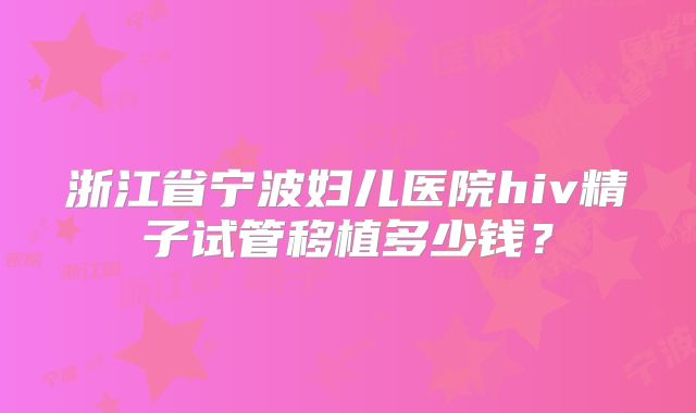 浙江省宁波妇儿医院hiv精子试管移植多少钱?