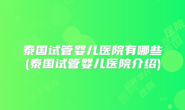 泰国试管婴儿医院有哪些(泰国试管婴儿医院介绍)