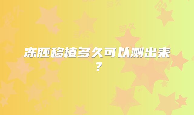 冻胚移植多久可以测出来？