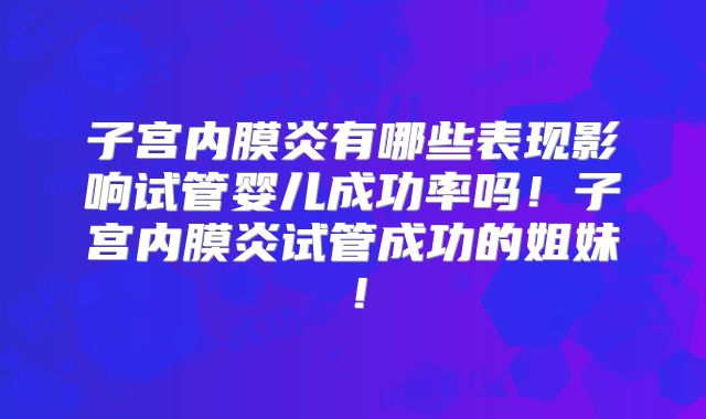 子宫内膜炎有哪些表现影响试管婴儿成功率吗！子宫内膜炎试管成功的姐妹！