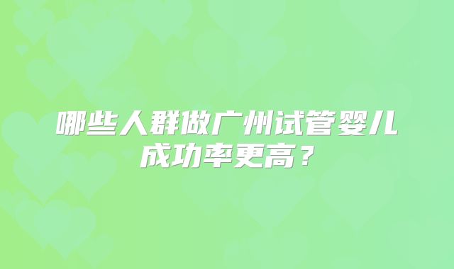 哪些人群做广州试管婴儿成功率更高？