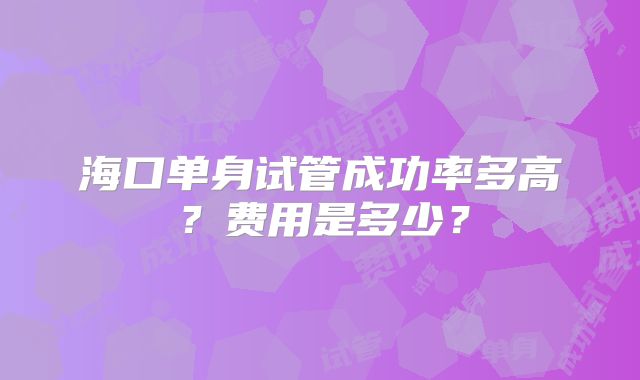 海口单身试管成功率多高?费用是多少?