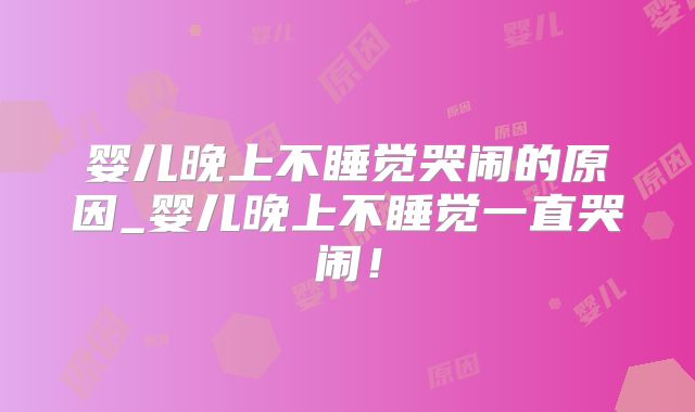 婴儿晚上不睡觉哭闹的原因_婴儿晚上不睡觉一直哭闹！