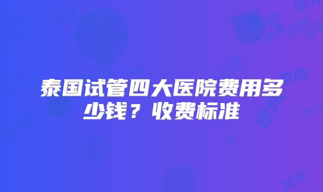 泰国试管四大医院费用多少钱？收费标准