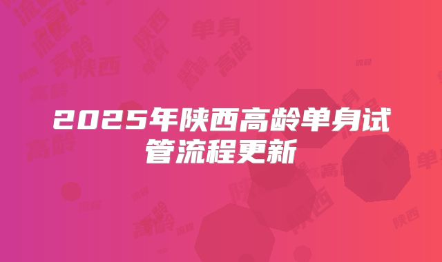 2025年陕西高龄单身试管流程更新