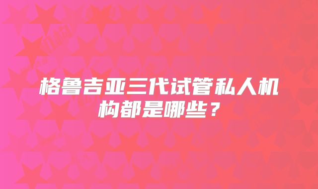 格鲁吉亚三代试管私人机构都是哪些?