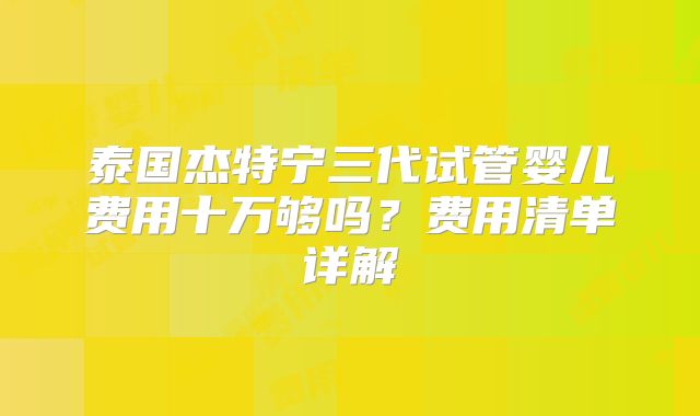 泰国杰特宁三代试管婴儿费用十万够吗?费用清单详解