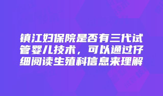 镇江妇保院是否有三代试管婴儿技术，可以通过仔细阅读生殖科信息来理解