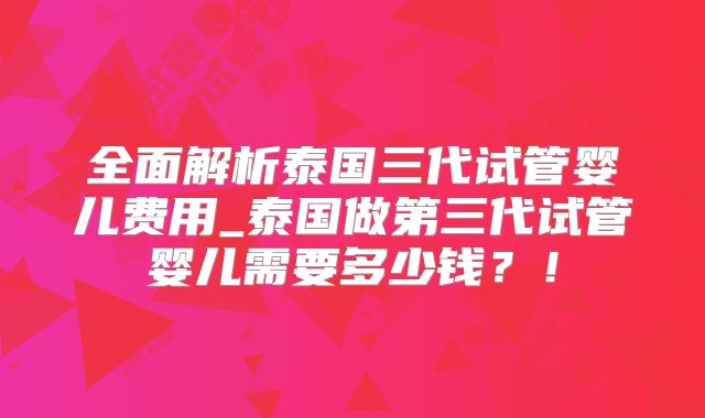 全面解析泰国三代试管婴儿费用_泰国做第三代试管婴儿需要多少钱？！