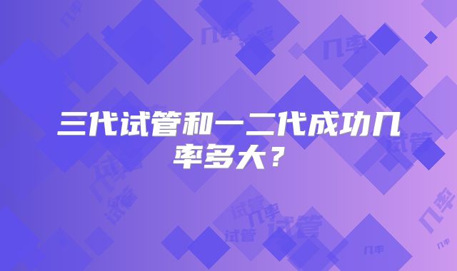 三代试管和一二代成功几率多大？