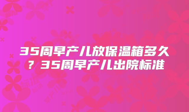 35周早产儿放保温箱多久？35周早产儿出院标准