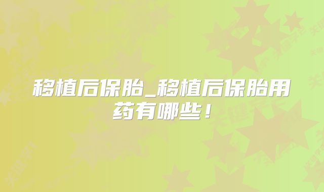 移植后保胎_移植后保胎用药有哪些!