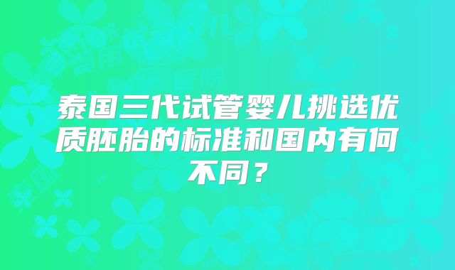 泰国三代试管婴儿挑选优质胚胎的标准和国内有何不同?