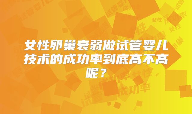 女性卵巢衰弱做试管婴儿技术的成功率到底高不高呢？