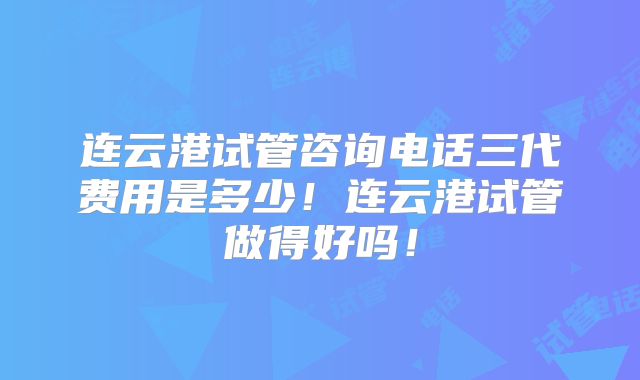 连云港试管咨询电话三代费用是多少!连云港试管做得好吗!
