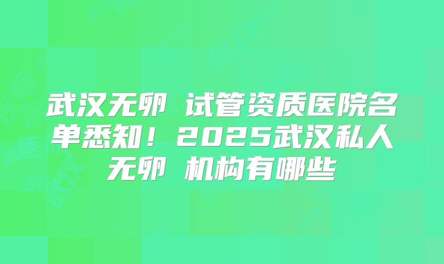 武汉无卵�试管资质医院名单悉知！2025武汉私人无卵�机构有哪些