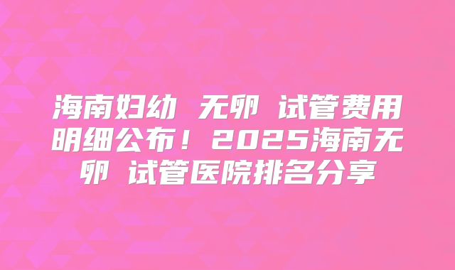 海南妇幼 无卵�试管费用明细公布!2025海南无卵�试管医院排名分享