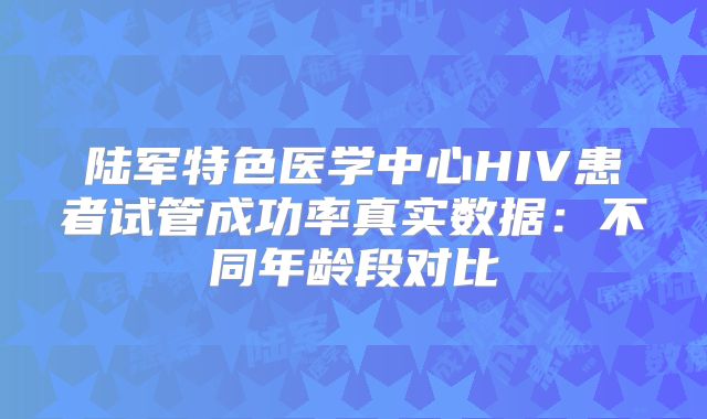 陆军特色医学中心HIV患者试管成功率真实数据:不同年龄段对比