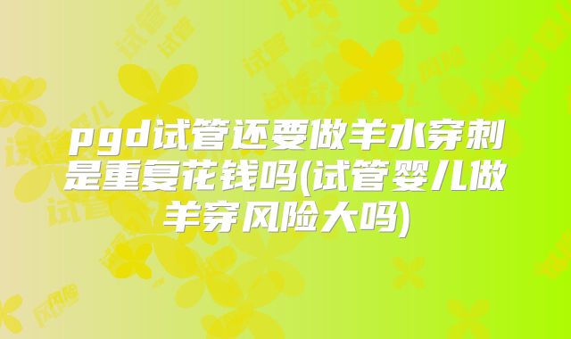 pgd试管还要做羊水穿刺是重复花钱吗(试管婴儿做羊穿风险大吗)