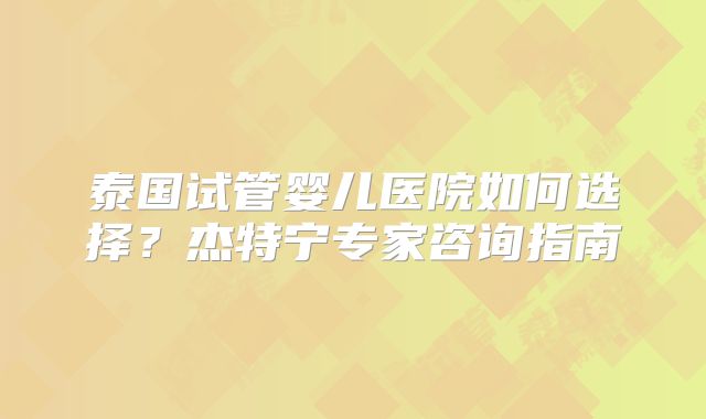 泰国试管婴儿医院如何选择？杰特宁专家咨询指南