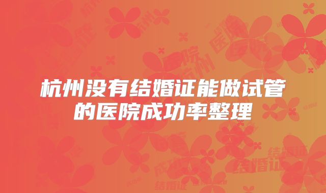 杭州没有结婚证能做试管的医院成功率整理