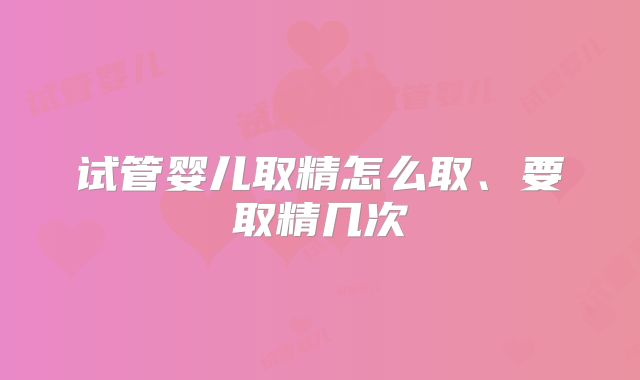 试管婴儿取精怎么取、要取精几次