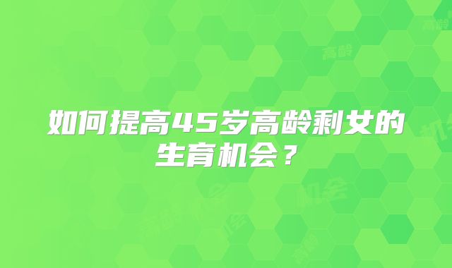 如何提高45岁高龄剩女的生育机会?