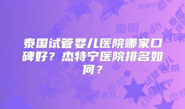 泰国试管婴儿医院哪家口碑好？杰特宁医院排名如何？