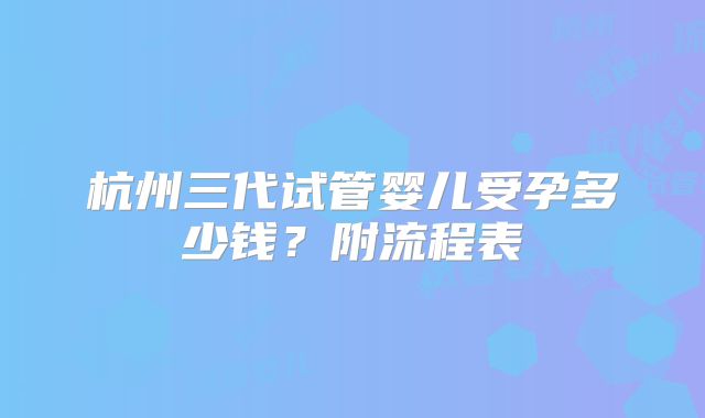 杭州三代试管婴儿受孕多少钱？附流程表