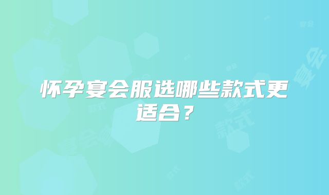 怀孕宴会服选哪些款式更适合?