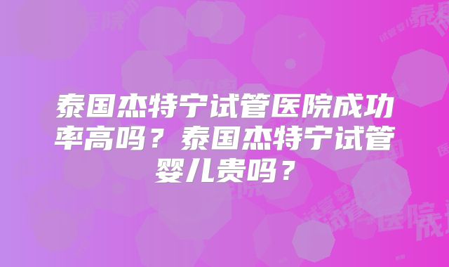 泰国杰特宁试管医院成功率高吗？泰国杰特宁试管婴儿贵吗？