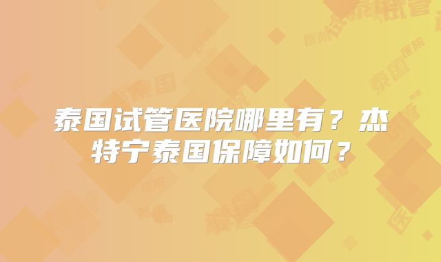 泰国试管医院哪里有?杰特宁泰国保障如何?