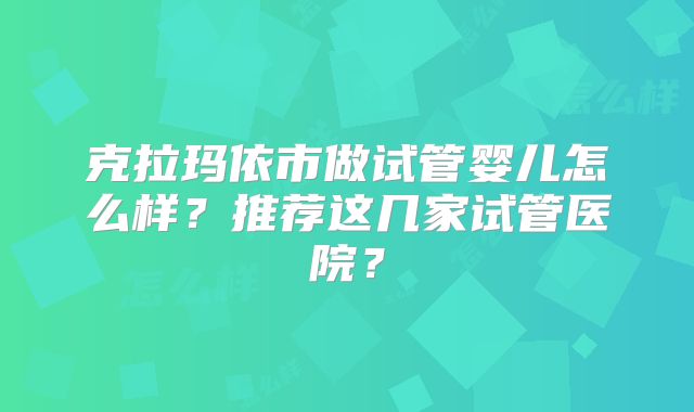 克拉玛依市做试管婴儿怎么样？推荐这几家试管医院？