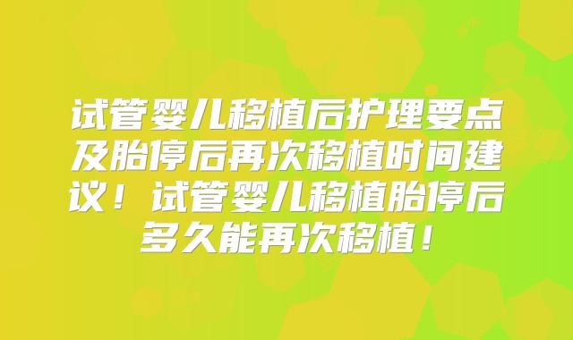 试管婴儿移植后护理要点及胎停后再次移植时间建议！试管婴儿移植胎停后多久能再次移植！