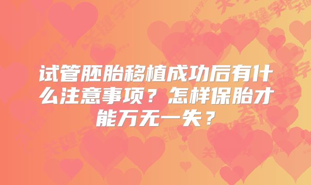 试管胚胎移植成功后有什么注意事项?怎样保胎才能万无一失?
