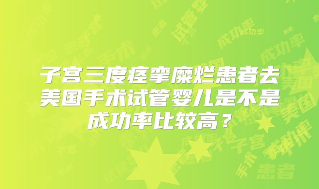 子宫三度痉挛糜烂患者去美国手术试管婴儿是不是成功率比较高？