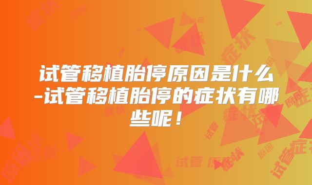 试管移植胎停原因是什么-试管移植胎停的症状有哪些呢！