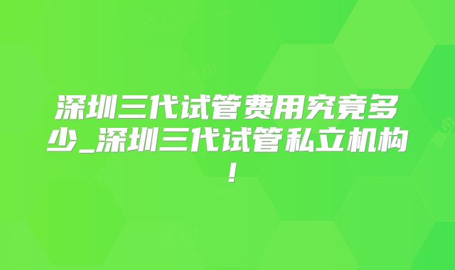 深圳三代试管费用究竟多少_深圳三代试管私立机构！