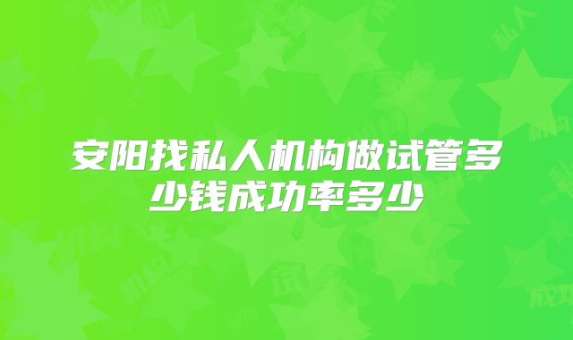 安阳找私人机构做试管多少钱成功率多少