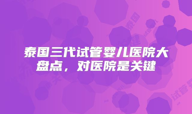 泰国三代试管婴儿医院大盘点,对医院是关键