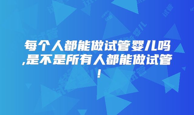 每个人都能做试管婴儿吗,是不是所有人都能做试管！