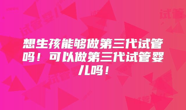 想生孩能够做第三代试管吗！可以做第三代试管婴儿吗！