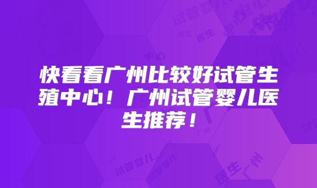 快看看广州比较好试管生殖中心!广州试管婴儿医生推荐!