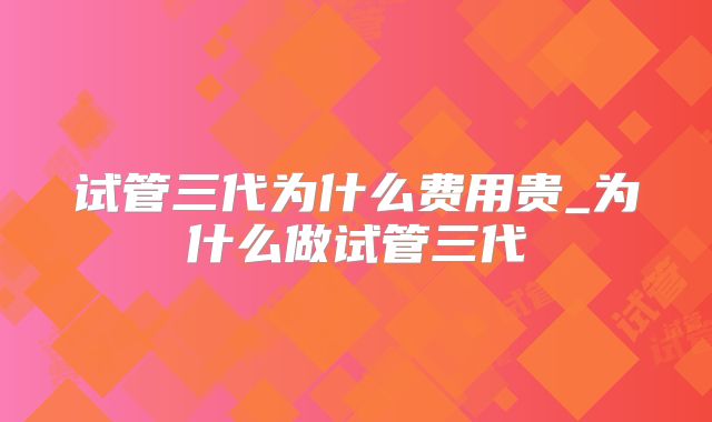 试管三代为什么费用贵_为什么做试管三代