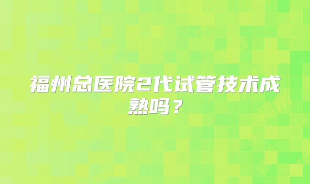 福州总医院2代试管技术成熟吗?