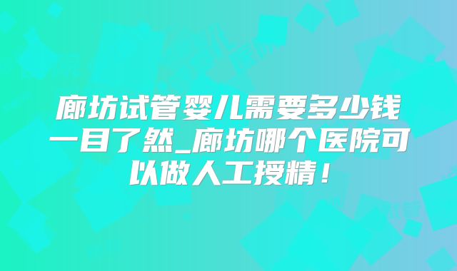 廊坊试管婴儿需要多少钱一目了然_廊坊哪个医院可以做人工授精！