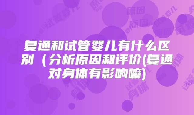 复通和试管婴儿有什么区别（分析原因和评价(复通对身体有影响嘛)