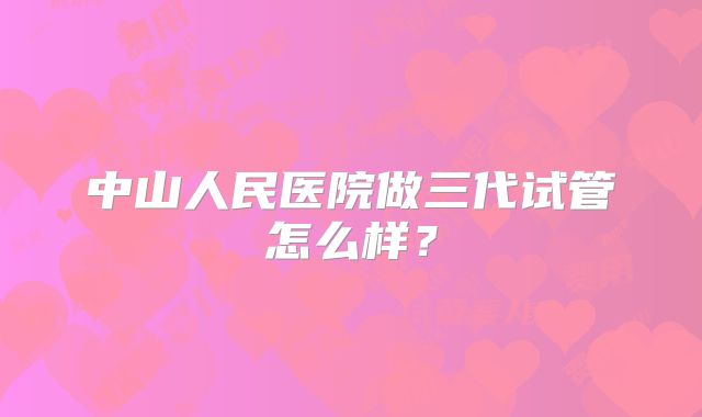 中山人民医院做三代试管怎么样？