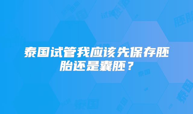 泰国试管我应该先保存胚胎还是囊胚?